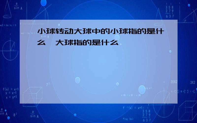 小球转动大球中的小球指的是什么,大球指的是什么