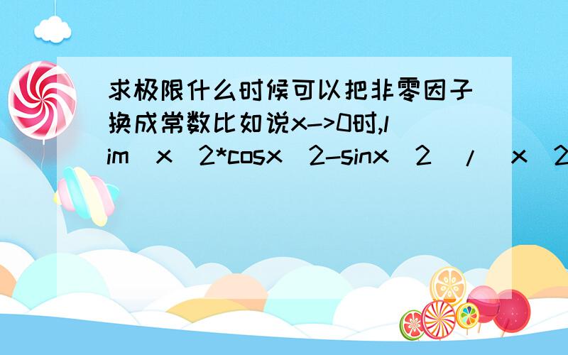 求极限什么时候可以把非零因子换成常数比如说x->0时,lim（x^2*cosx^2-sinx^2）/(x^2*cosx^2*sinx^2),能把这两个cosx都换成1吗?什么条件小可以换掉?