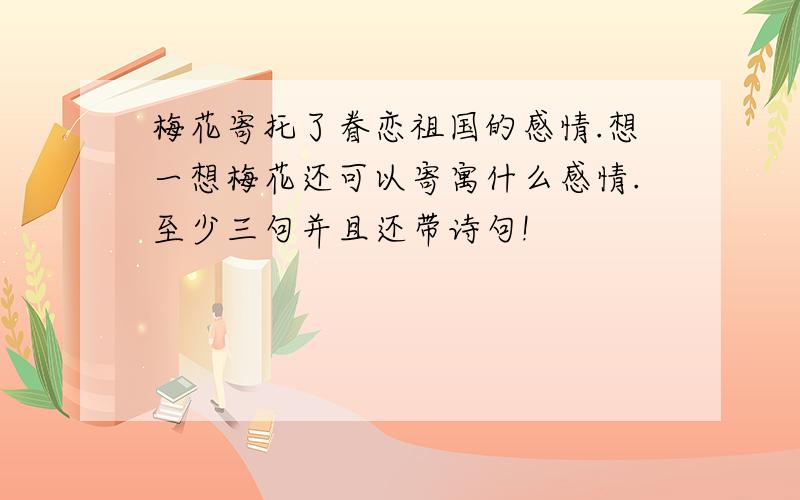 梅花寄托了眷恋祖国的感情.想一想梅花还可以寄寓什么感情.至少三句并且还带诗句!