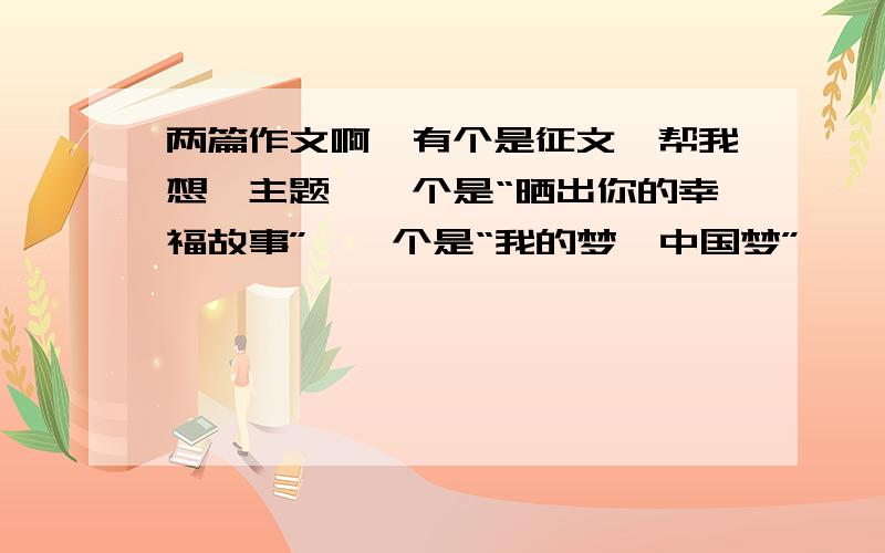 两篇作文啊,有个是征文,帮我想,主题,一个是“晒出你的幸福故事”,一个是“我的梦'中国梦”