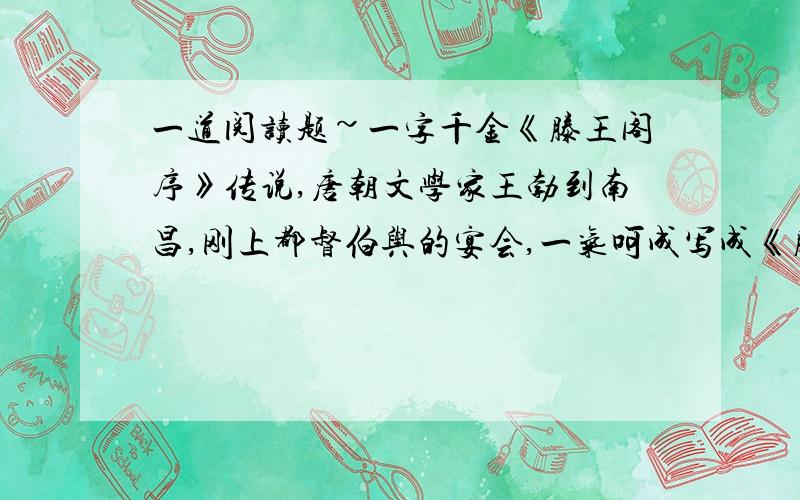 一道阅读题~一字千金《滕王阁序》传说,唐朝文学家王勃到南昌,刚上都督伯舆的宴会,一气呵成写成《滕王阁序》.最后写了序诗：闲云潭影日悠悠,物转星移几度秋.阁中帝子今何在?槛外长江--