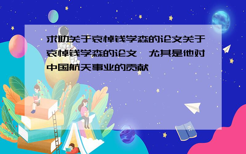 求助关于哀悼钱学森的论文关于哀悼钱学森的论文,尤其是他对中国航天事业的贡献