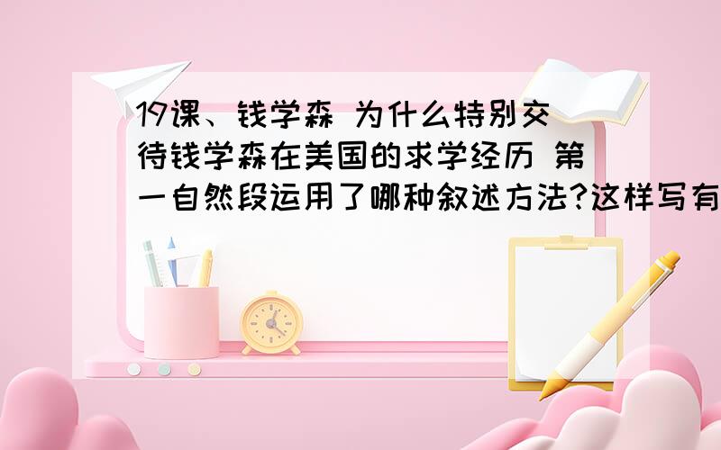 19课、钱学森 为什么特别交待钱学森在美国的求学经历 第一自然段运用了哪种叙述方法?这样写有什么好处?