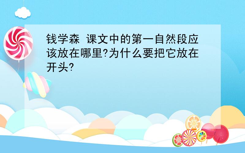 钱学森 课文中的第一自然段应该放在哪里?为什么要把它放在开头?