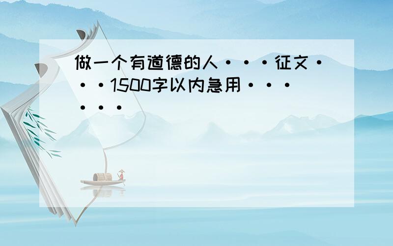 做一个有道德的人···征文···1500字以内急用······