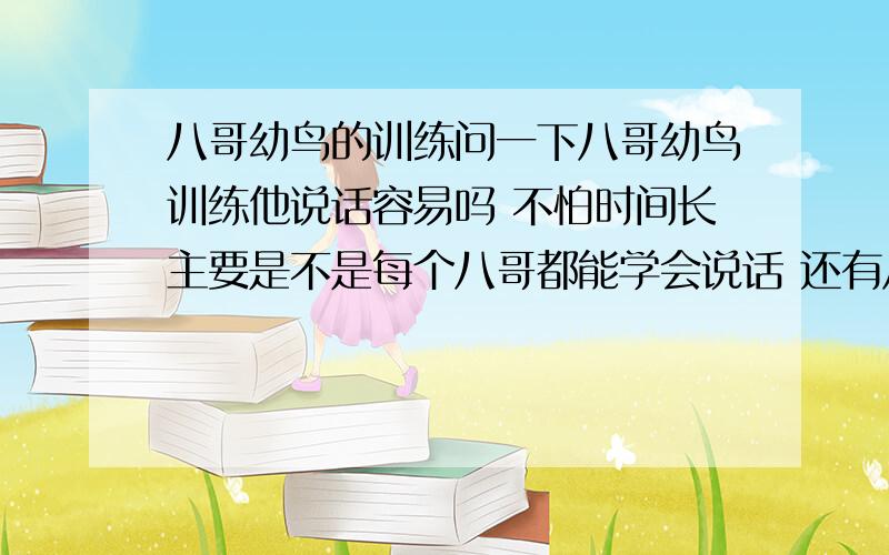 八哥幼鸟的训练问一下八哥幼鸟训练他说话容易吗 不怕时间长主要是不是每个八哥都能学会说话 还有八哥幼鸟从什么时候开始训练他说话啊 等她达到成鸟时还能学会说话吗 要怎么训练啊