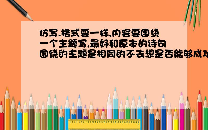 仿写.格式要一样,内容要围绕一个主题写,最好和原本的诗句围绕的主题是相同的不去想是否能够成功既然选择了远方便只顾风雨兼程我不去想能否赢得爱情既然钟情于玫瑰就勇敢地吐露真诚