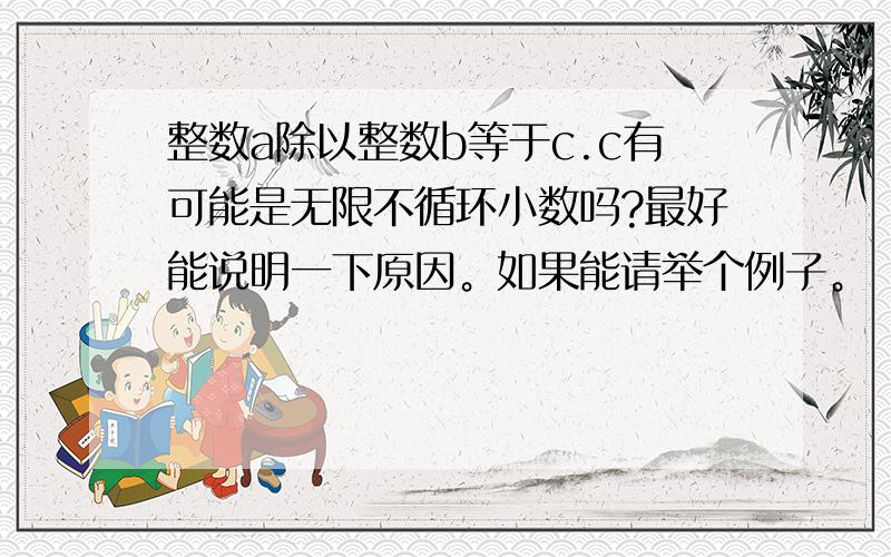 整数a除以整数b等于c.c有可能是无限不循环小数吗?最好能说明一下原因。如果能请举个例子。