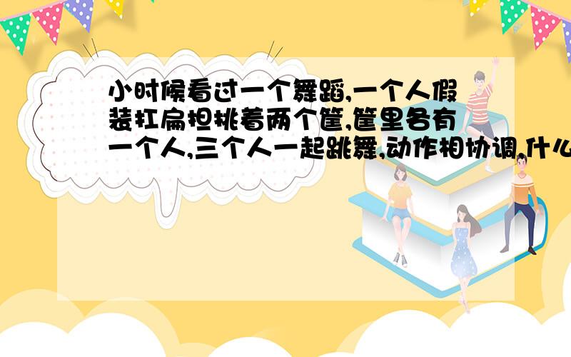 小时候看过一个舞蹈,一个人假装扛扁担挑着两个筐,筐里各有一个人,三个人一起跳舞,动作相协调,什么舞舞蹈名字?