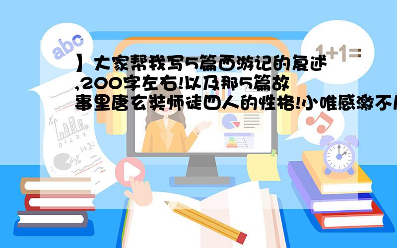 】大家帮我写5篇西游记的复述,200字左右!以及那5篇故事里唐玄奘师徒四人的性格!小唯感激不尽!