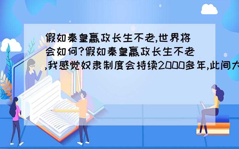 假如秦皇嬴政长生不老,世界将会如何?假如秦皇嬴政长生不老,我感觉奴隶制度会持续2000多年,此间大兴土木建造奇迹建筑,秦始皇也会独尊儒术,公元前 1000年左右会发生战争,不会南下打印度,