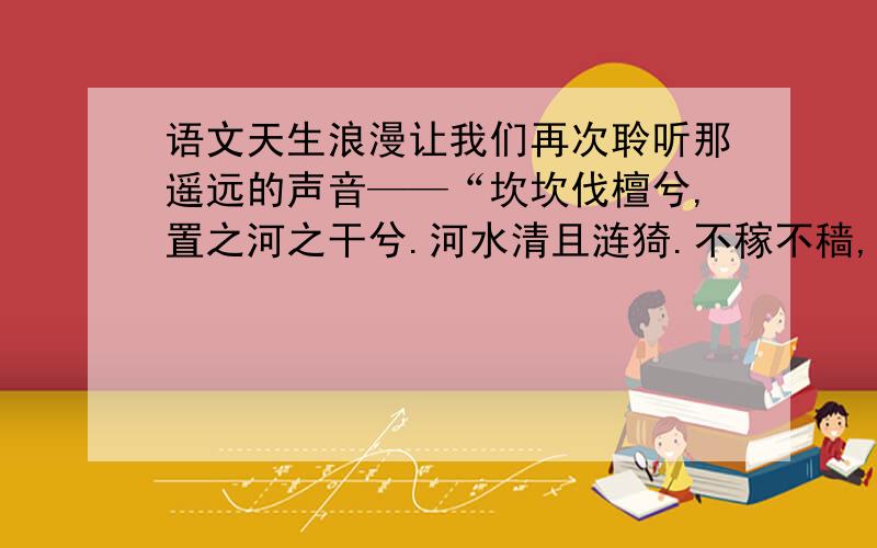 语文天生浪漫让我们再次聆听那遥远的声音——“坎坎伐檀兮,置之河之干兮.河水清且涟猗.不稼不穑,胡取禾三百廛兮?”即便是义愤填膺吧,也是那般的富有浪漫气息.而“蒹葭苍苍,白露为霜.