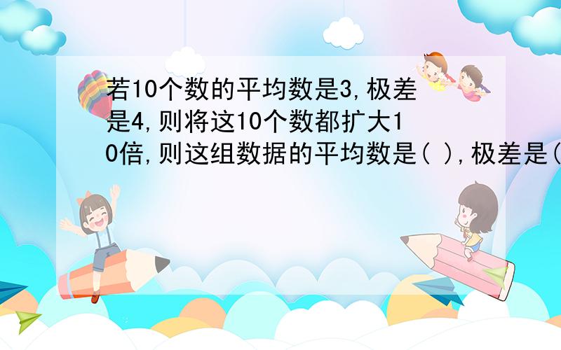 若10个数的平均数是3,极差是4,则将这10个数都扩大10倍,则这组数据的平均数是( ),极差是( ),