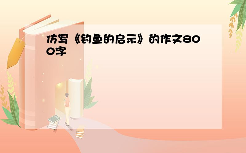 仿写《钓鱼的启示》的作文800字