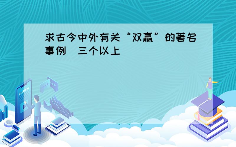 求古今中外有关“双赢”的著名事例（三个以上）