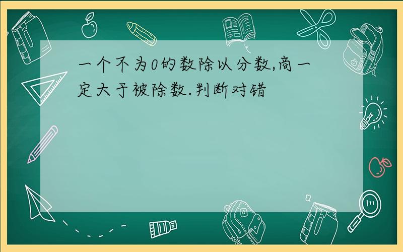 一个不为0的数除以分数,商一定大于被除数.判断对错