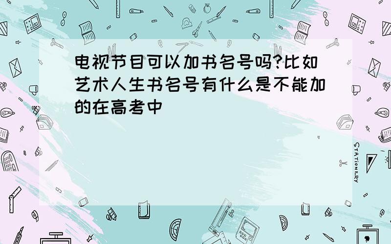 电视节目可以加书名号吗?比如艺术人生书名号有什么是不能加的在高考中