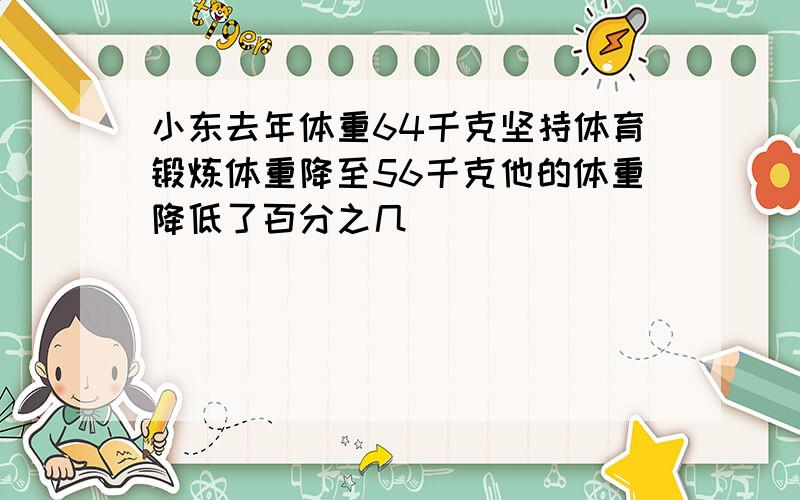 小东去年体重64千克坚持体育锻炼体重降至56千克他的体重降低了百分之几