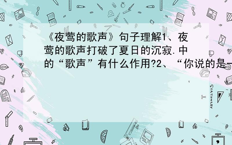 《夜莺的歌声》句子理解1、夜莺的歌声打破了夏日的沉寂.中的“歌声”有什么作用?2、“你说的是一种蘑菇吗?没有,我们这里没有这种蘑菇.这里只有红蘑菇、白蘑菇,还有洋蘑菇.”孩子回答.