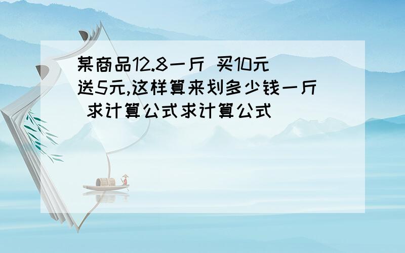 某商品12.8一斤 买10元送5元,这样算来划多少钱一斤 求计算公式求计算公式