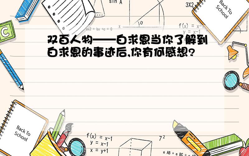 双百人物——白求恩当你了解到白求恩的事迹后,你有何感想?