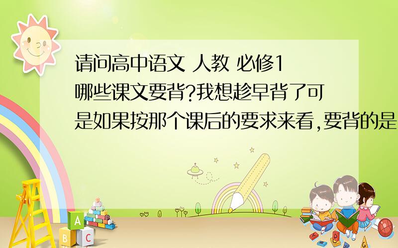 请问高中语文 人教 必修1 哪些课文要背?我想趁早背了可是如果按那个课后的要求来看,要背的是《沁园春·长沙》《雨巷》《再别康桥》《烛之武退秦师》《荆轲刺秦王》（这还只有短短一