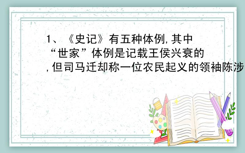 1、《史记》有五种体例,其中“世家”体例是记载王侯兴衰的,但司马迁却称一位农民起义的领袖陈涉为世家,请你说说你对司马迁史官作风的理解.2、课文中,当陈胜对一起被雇佣耕地的人说：