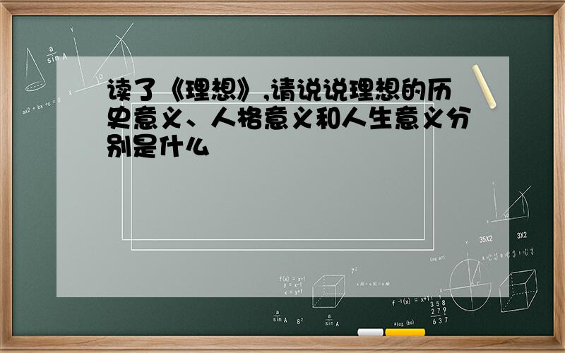 读了《理想》,请说说理想的历史意义、人格意义和人生意义分别是什么