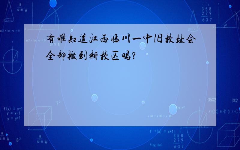 有谁知道江西临川一中旧校址会全部搬到新校区吗?