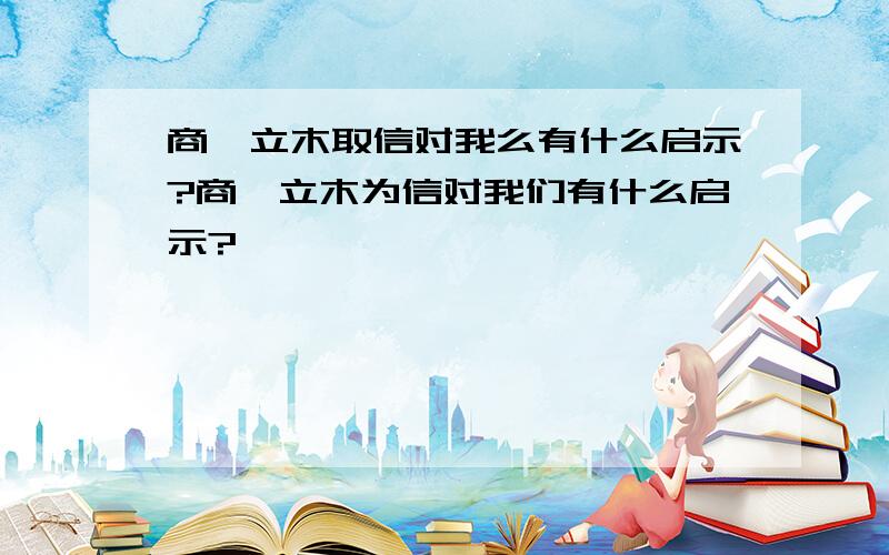 商鞅立木取信对我么有什么启示?商鞅立木为信对我们有什么启示?