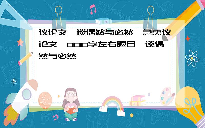 议论文《谈偶然与必然》急需议论文,800字左右题目《谈偶然与必然》