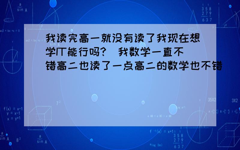 我读完高一就没有读了我现在想学IT能行吗?（我数学一直不错高二也读了一点高二的数学也不错）