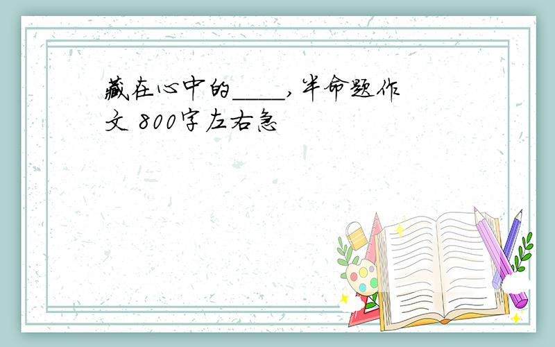 藏在心中的____,半命题作文 800字左右急