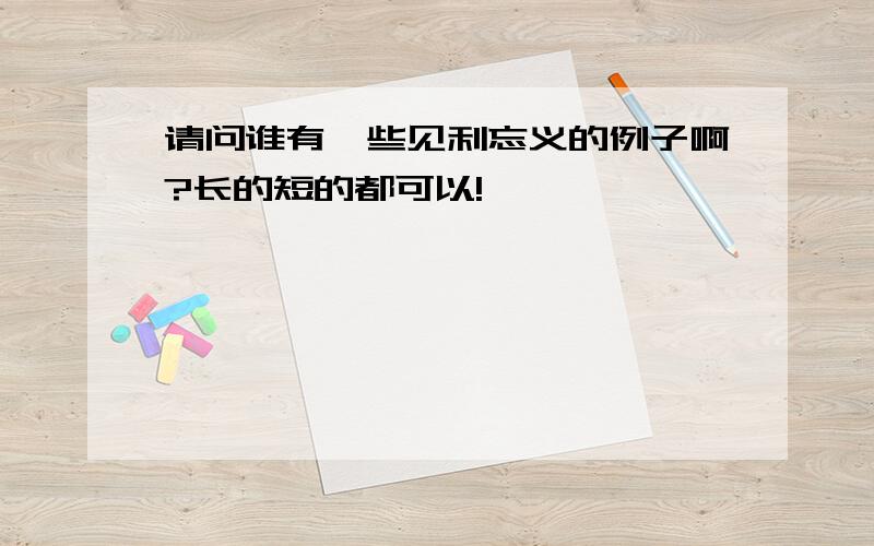 请问谁有一些见利忘义的例子啊?长的短的都可以!