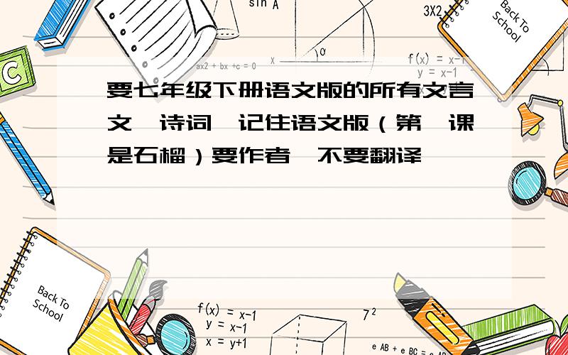 要七年级下册语文版的所有文言文、诗词,记住语文版（第一课是石榴）要作者,不要翻译