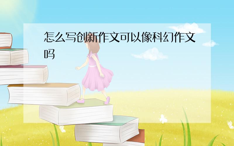 怎么写创新作文可以像科幻作文吗