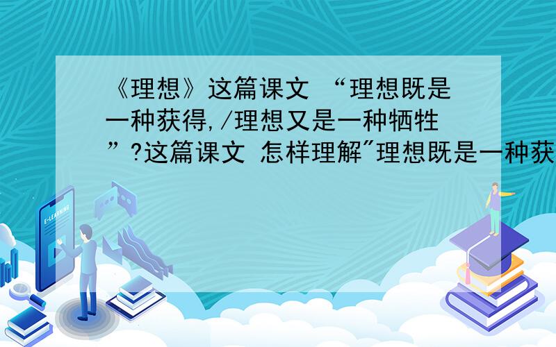 《理想》这篇课文 “理想既是一种获得,/理想又是一种牺牲”?这篇课文 怎样理解