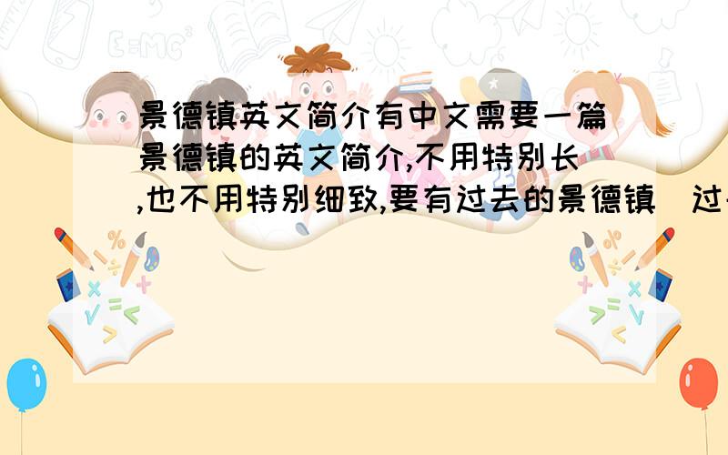 景德镇英文简介有中文需要一篇景德镇的英文简介,不用特别长,也不用特别细致,要有过去的景德镇（过去时）和现在的景德镇（现在时）大概100字左右.还有麻烦各位帮我把中文的翻译也带上