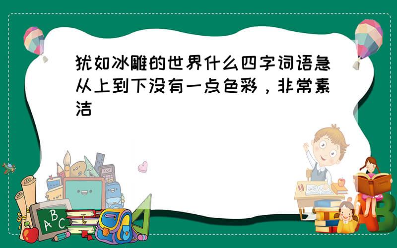 犹如冰雕的世界什么四字词语急从上到下没有一点色彩，非常素洁