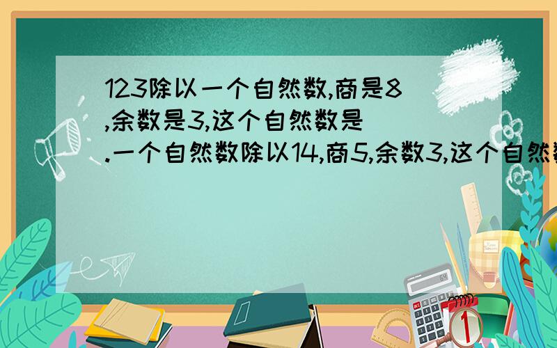 123除以一个自然数,商是8,余数是3,这个自然数是（）.一个自然数除以14,商5,余数3,这个自然数是（）如果今天是星期天,那么再过365天,是星期几?a除以12=20.b,当余数b是（）时,被除数a最大,a最大