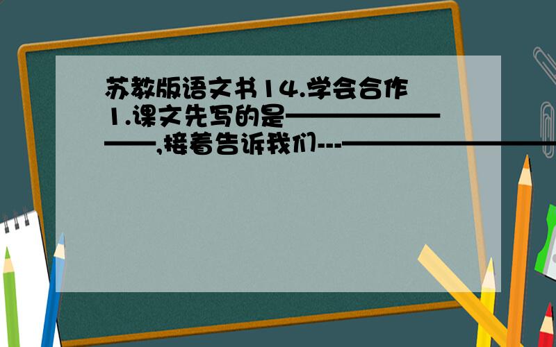 苏教版语文书14.学会合作 1.课文先写的是————————,接着告诉我们---——————————————————.然后作者————————————.（填空）2.怎样才能卓有成效的合