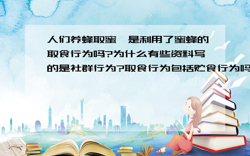 人们养蜂取蜜,是利用了蜜蜂的取食行为吗?为什么有些资料写的是社群行为?取食行为包括贮食行为吗?