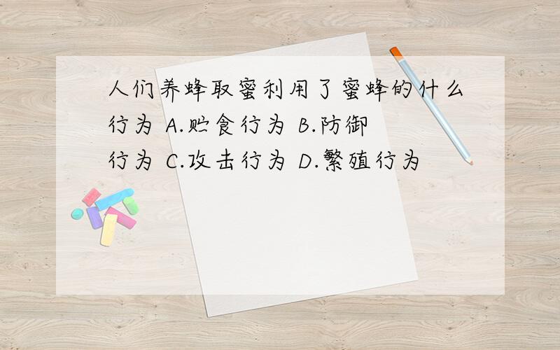 人们养蜂取蜜利用了蜜蜂的什么行为 A.贮食行为 B.防御行为 C.攻击行为 D.繁殖行为