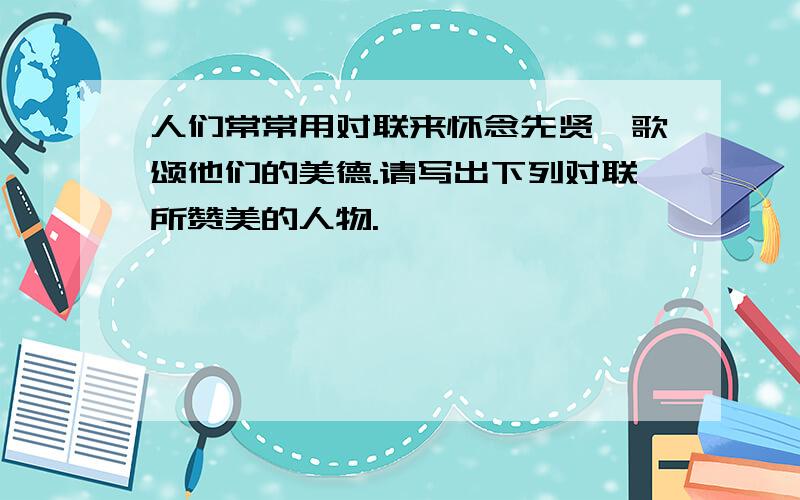 人们常常用对联来怀念先贤,歌颂他们的美德.请写出下列对联所赞美的人物.