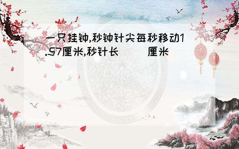 一只挂钟,秒钟针尖每秒移动1.57厘米,秒针长[ ]厘米