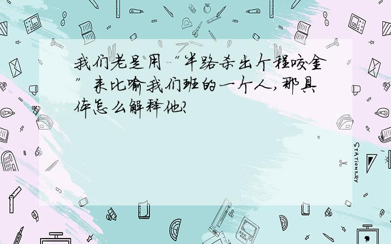 我们老是用“半路杀出个程咬金”来比喻我们班的一个人,那具体怎么解释他?