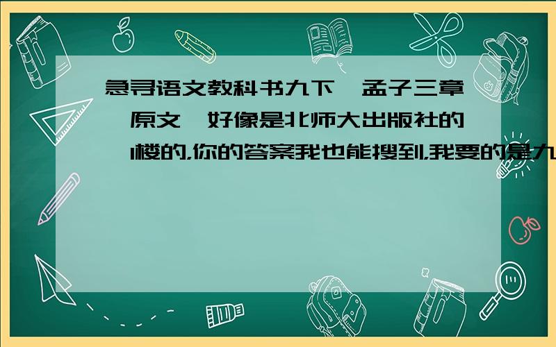 急寻语文教科书九下《孟子三章》原文,好像是北师大出版社的,1楼的，你的答案我也能搜到，我要的是九下教科书的《孟子三章》。