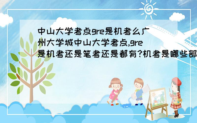 中山大学考点gre是机考么广州大学城中山大学考点,gre是机考还是笔考还是都有?机考是哪些部分,笔考是哪些部分,是在同一天同一个地方么,