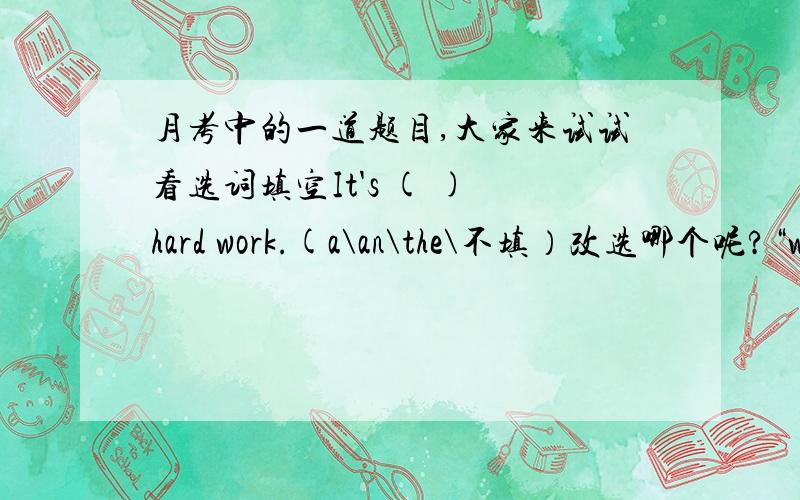 月考中的一道题目,大家来试试看选词填空It's ( ) hard work.(a\an\the\不填）改选哪个呢?“work”不是不可数名词吗?我选的是不填额!同学都选“a”