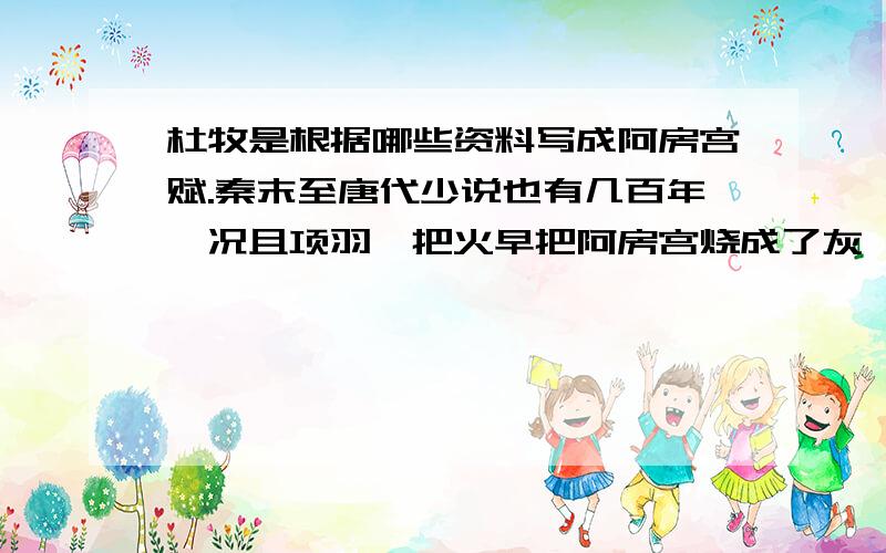 杜牧是根据哪些资料写成阿房宫赋.秦末至唐代少说也有几百年,况且项羽一把火早把阿房宫烧成了灰烬.难道他单凭想象来写的吗?